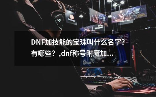DNF加技能的宝珠叫什么名字？有哪些？,dnf称号附魔加技能的宝珠叫什么-第1张-游戏信息-娜宝网
