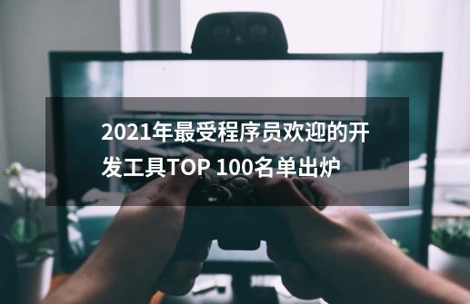 2021年最受程序员欢迎的开发工具TOP 100名单出炉-第1张-游戏信息-娜宝网