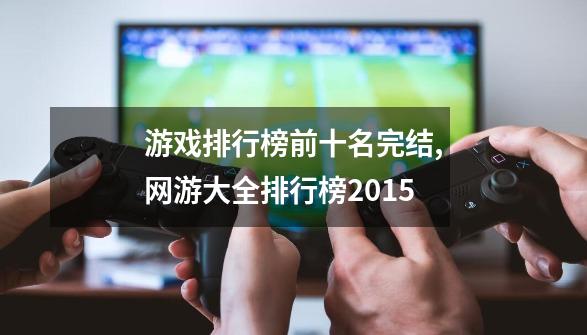 游戏排行榜前十名完结,网游大全排行榜2015-第1张-游戏信息-娜宝网