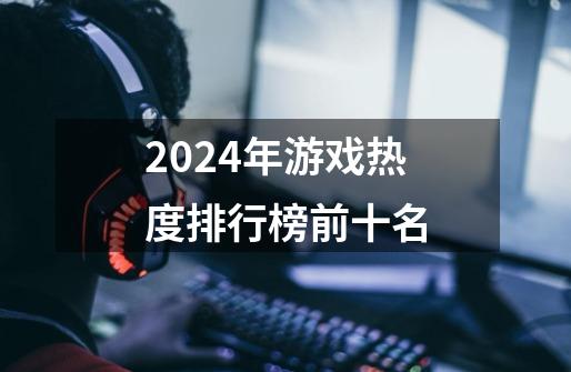 2024年游戏热度排行榜前十名-第1张-游戏信息-娜宝网