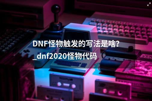DNF怪物触发的写法是啥？_dnf2020怪物代码-第1张-游戏信息-娜宝网
