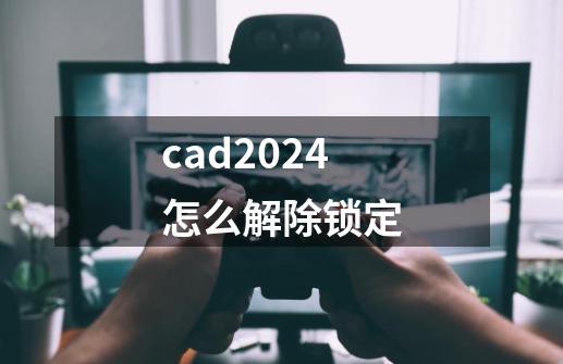 cad2024怎么解除锁定-第1张-游戏信息-娜宝网