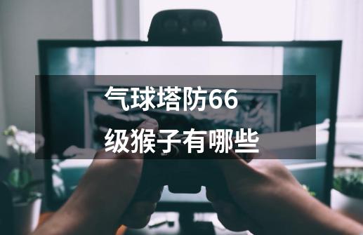 气球塔防66级猴子有哪些-第1张-游戏信息-娜宝网