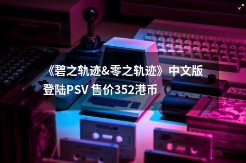 《碧之轨迹&零之轨迹》中文版登陆PSV 售价352港币-第1张-游戏信息-娜宝网