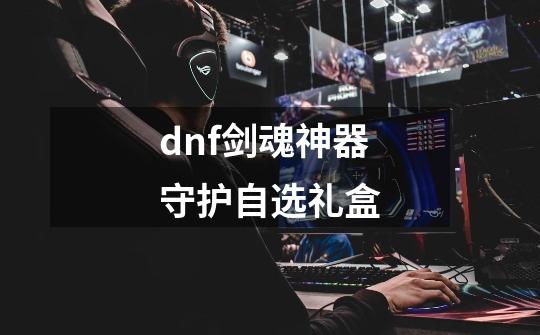 dnf剑魂神器守护自选礼盒-第1张-游戏信息-娜宝网