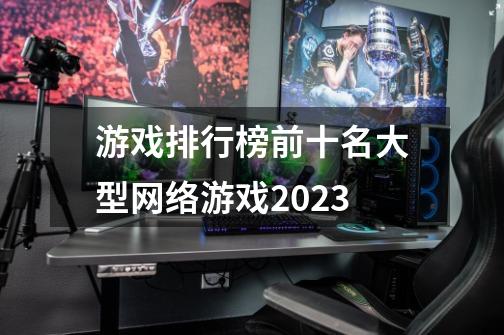 游戏排行榜前十名大型网络游戏2023-第1张-游戏信息-娜宝网
