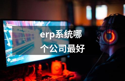 erp系统哪个公司最好-第1张-游戏信息-娜宝网