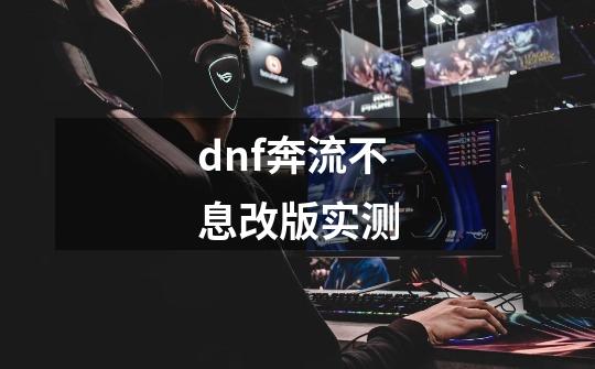 dnf奔流不息改版实测-第1张-游戏信息-娜宝网