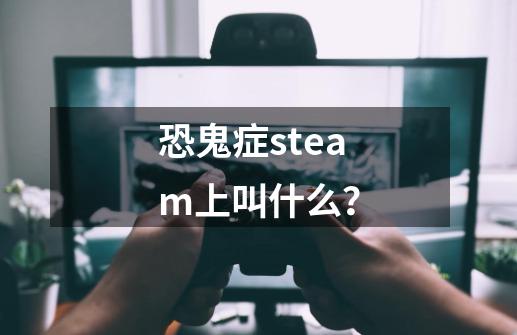 恐鬼症steam上叫什么？-第1张-游戏信息-娜宝网