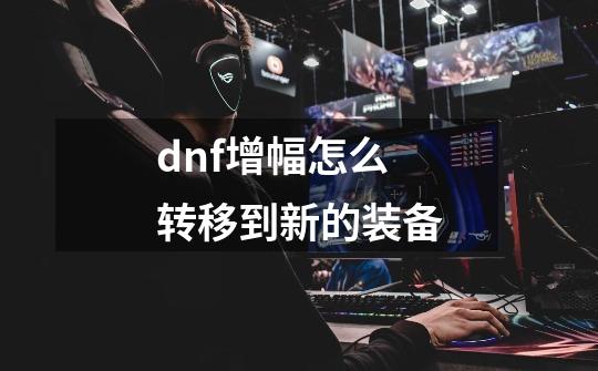 dnf增幅怎么转移到新的装备-第1张-游戏信息-娜宝网