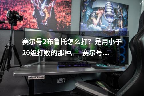 赛尔号2布鲁托怎么打？是用小于20级打败的那种。_赛尔号2布鲁托挑战2出现脂肪护盾怎么办-第1张-游戏信息-娜宝网