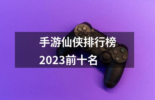 手游仙侠排行榜2023前十名-第1张-游戏信息-娜宝网