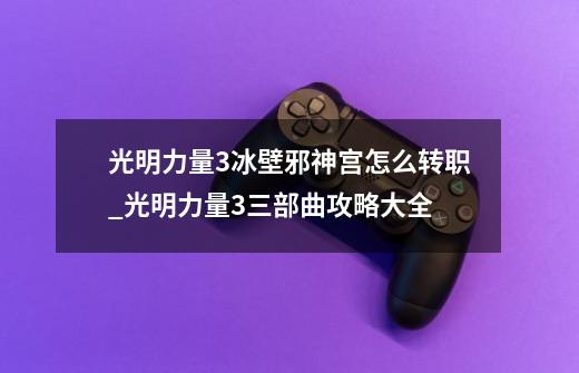 光明力量3冰壁邪神宫怎么转职_光明力量3三部曲攻略大全-第1张-游戏信息-娜宝网