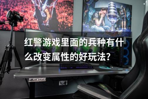 红警游戏里面的兵种有什么改变属性的好玩法？-第1张-游戏信息-娜宝网