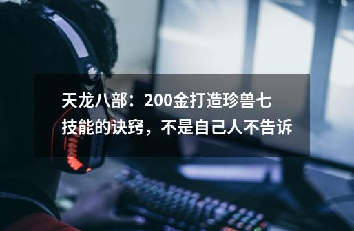 天龙八部：200金打造珍兽七技能的诀窍，不是自己人不告诉-第1张-游戏信息-娜宝网