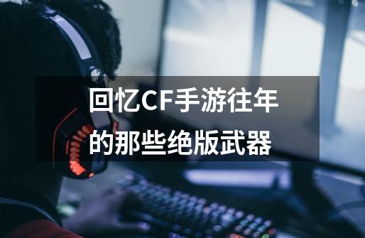 回忆CF手游往年的那些绝版武器-第1张-游戏信息-娜宝网