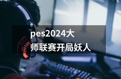 pes2024大师联赛开局妖人-第1张-游戏信息-娜宝网