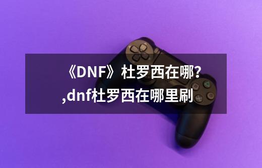 《DNF》杜罗西在哪？,dnf杜罗西在哪里刷-第1张-游戏信息-娜宝网