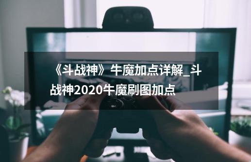 《斗战神》牛魔加点详解_斗战神2020牛魔刷图加点-第1张-游戏信息-娜宝网